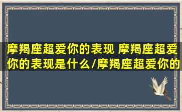 摩羯座超爱你的表现 摩羯座超爱你的表现是什么/摩羯座超爱你的表现 摩羯座超爱你的表现是什么-我的网站